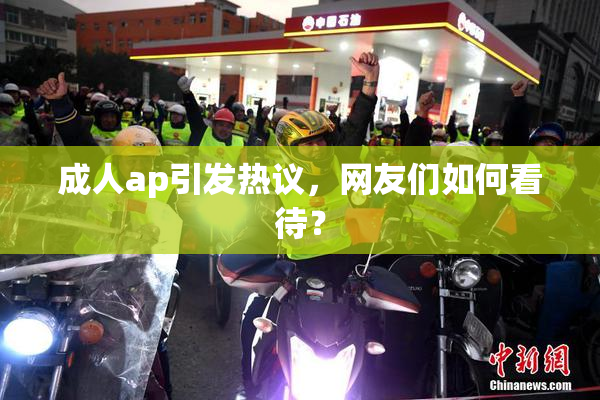成人ap引发热议，网友们如何看待？
