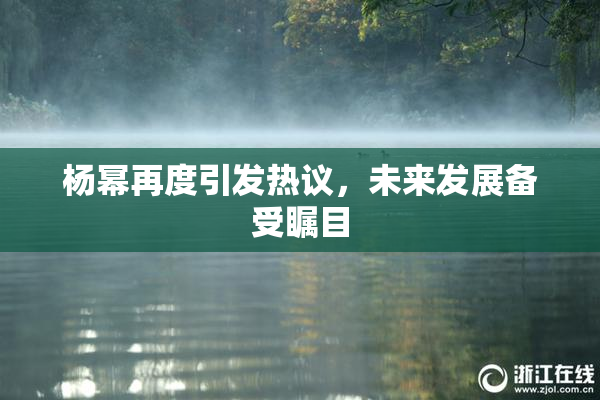 杨幂再度引发热议，未来发展备受瞩目