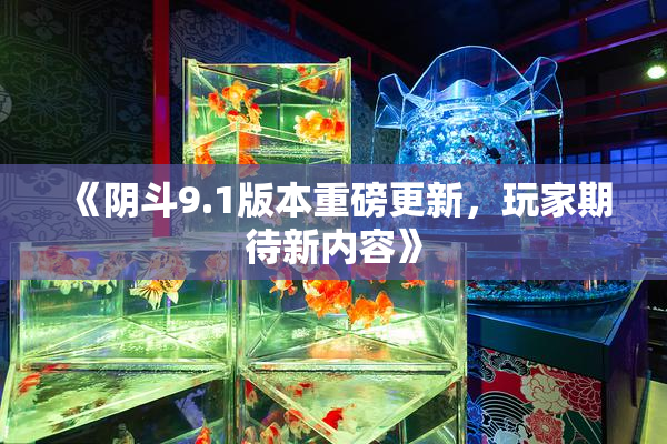 《阴斗9.1版本重磅更新，玩家期待新内容》