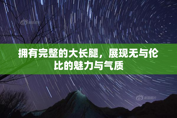 拥有完整的大长腿，展现无与伦比的魅力与气质