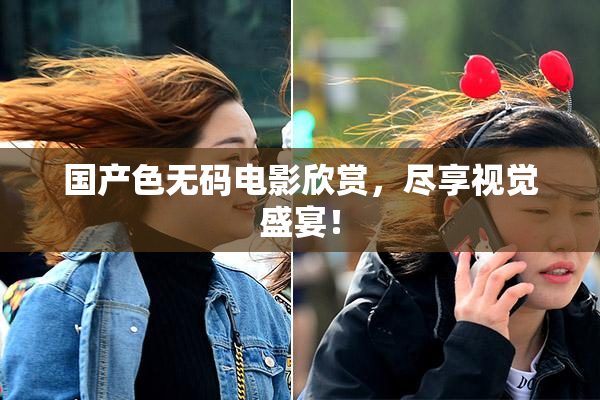 国产色无码电影欣赏，尽享视觉盛宴！