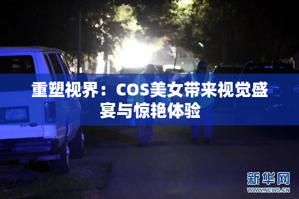 重塑视界：COS美女带来视觉盛宴与惊艳体验