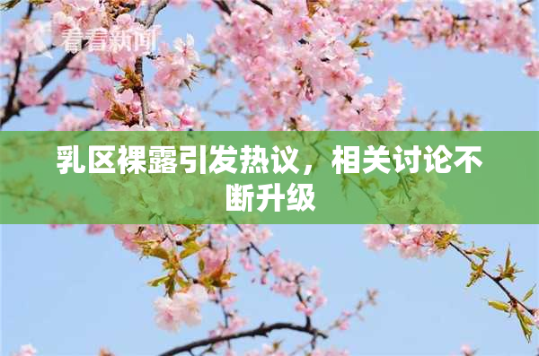 乳区裸露引发热议，相关讨论不断升级