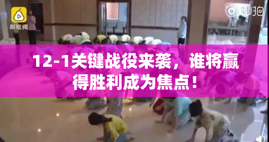 12-1关键战役来袭，谁将赢得胜利成为焦点！