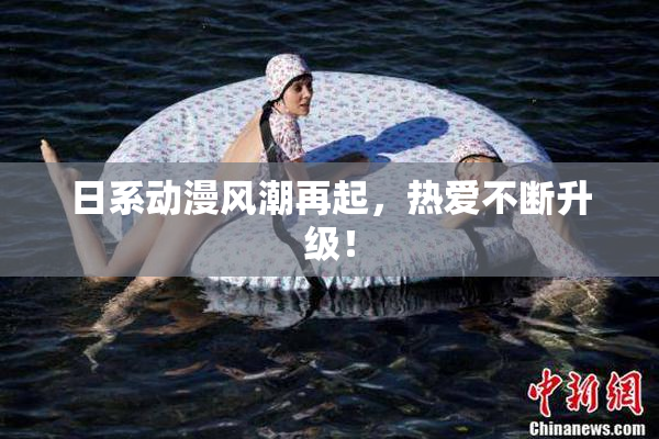 日系动漫风潮再起，热爱不断升级！