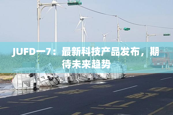 JUFD一7：最新科技产品发布，期待未来趋势
