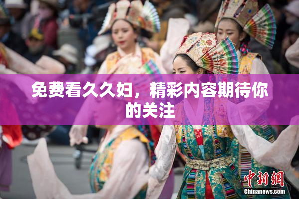 免费看久久妇，精彩内容期待你的关注