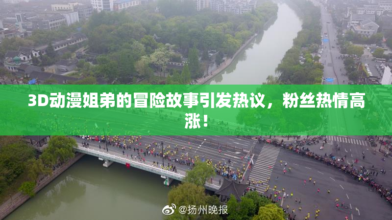 3D动漫姐弟的冒险故事引发热议，粉丝热情高涨！