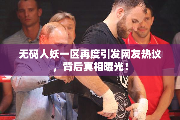 无码人妖一区再度引发网友热议，背后真相曝光！