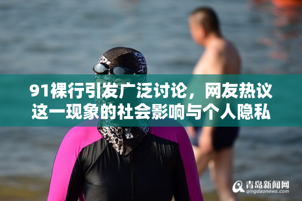 91裸行引发广泛讨论，网友热议这一现象的社会影响与个人隐私问题