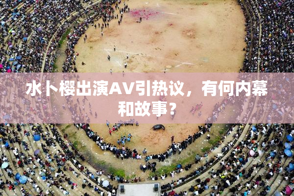 水卜樱出演AV引热议，有何内幕和故事？