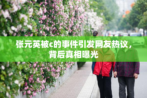张元英被c的事件引发网友热议，背后真相曝光