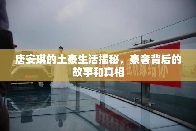 唐安琪的土豪生活揭秘，豪奢背后的故事和真相