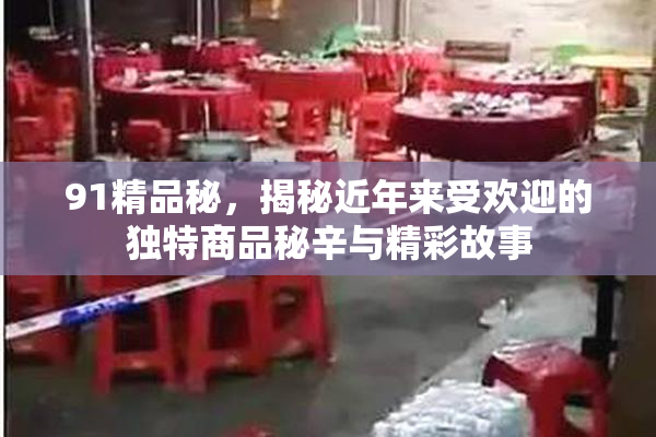 91精品秘，揭秘近年来受欢迎的独特商品秘辛与精彩故事