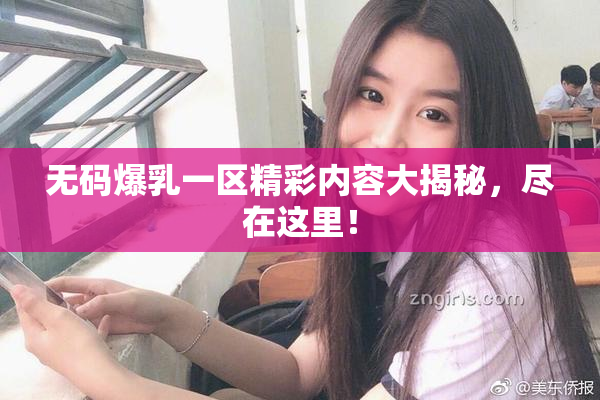 无码爆乳一区精彩内容大揭秘，尽在这里！