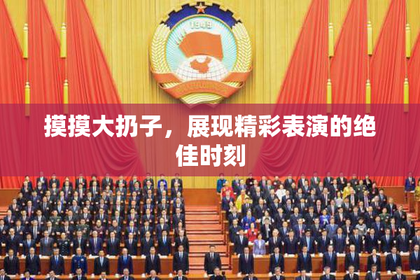 摸摸大扔子，展现精彩表演的绝佳时刻