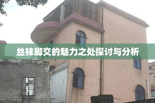 丝袜脚交的魅力之处探讨与分析