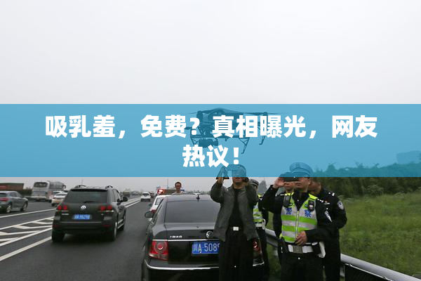 吸乳羞，免费？真相曝光，网友热议！
