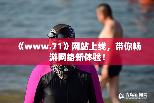 《www.71》网站上线，带你畅游网络新体验！