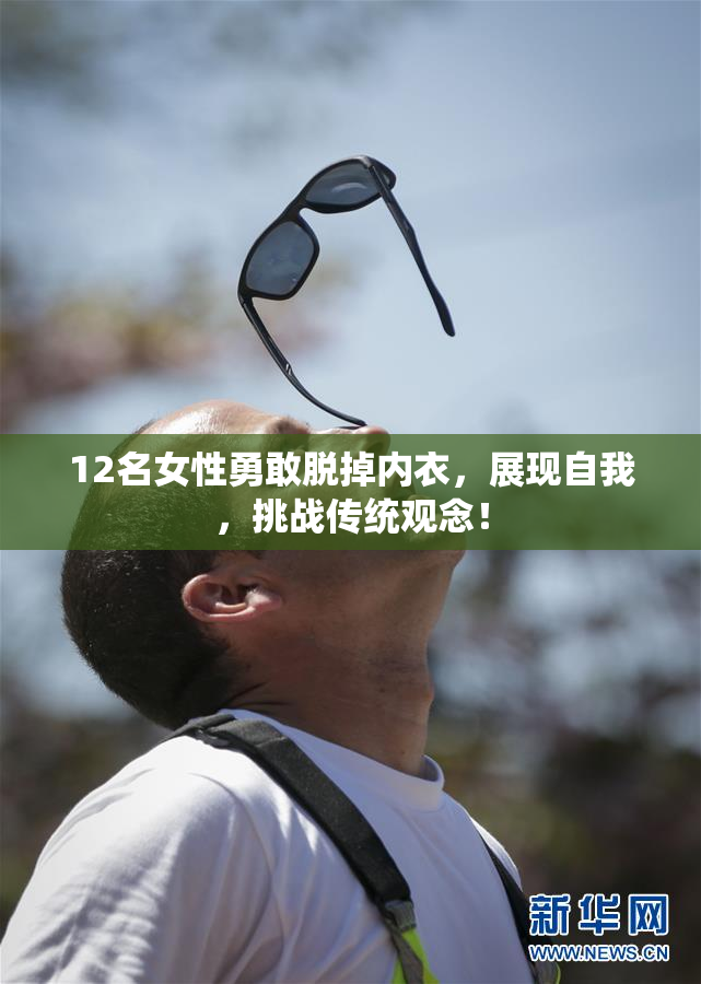 12名女性勇敢脱掉内衣，展现自我，挑战传统观念！