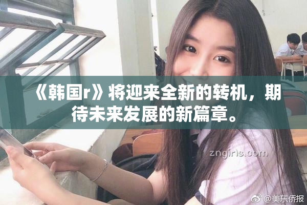 《韩国r》将迎来全新的转机，期待未来发展的新篇章。
