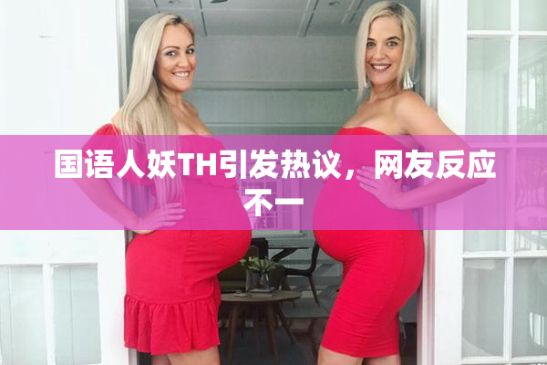 国语人妖TH引发热议，网友反应不一