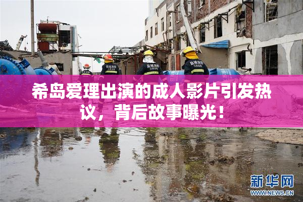 希岛爱理出演的成人影片引发热议，背后故事曝光！