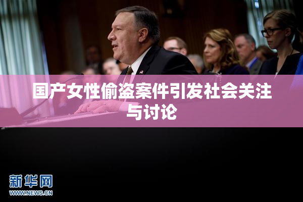 国产女性偷盗案件引发社会关注与讨论