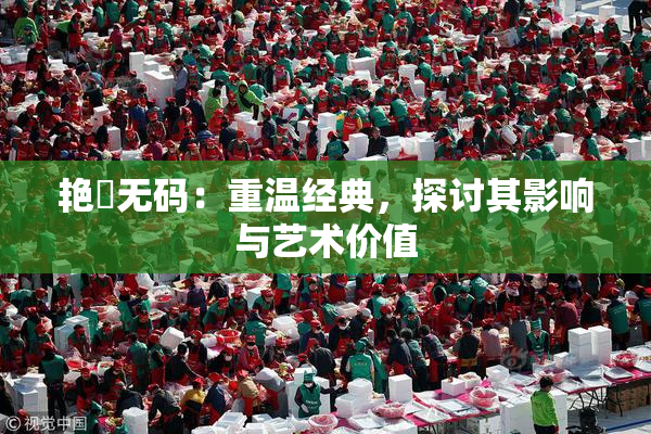 艳鉧无码：重温经典，探讨其影响与艺术价值