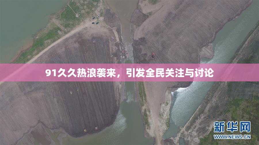 91久久热浪袭来，引发全民关注与讨论