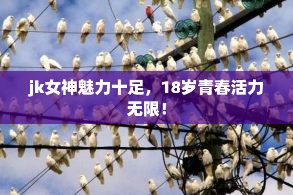 jk女神魅力十足，18岁青春活力无限！