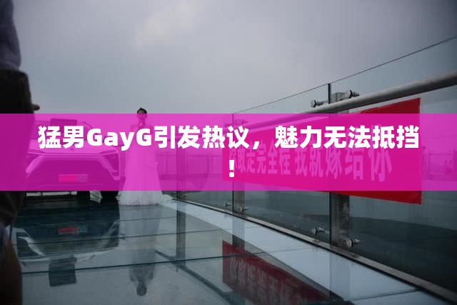 猛男GayG引发热议，魅力无法抵挡！