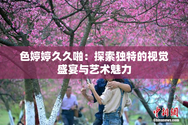 色婷婷久久啪：探索独特的视觉盛宴与艺术魅力