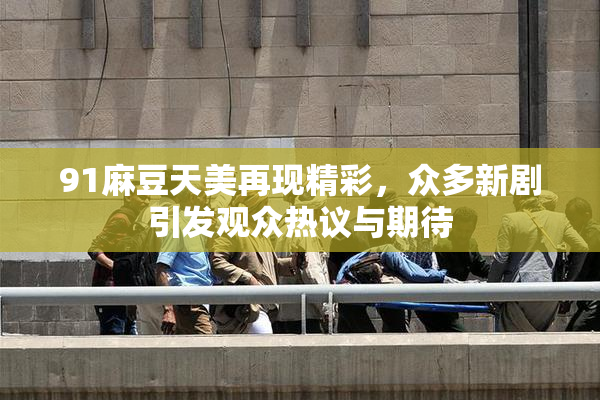 91麻豆天美再现精彩，众多新剧引发观众热议与期待