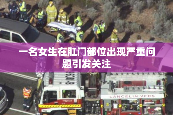 一名女生在肛门部位出现严重问题引发关注