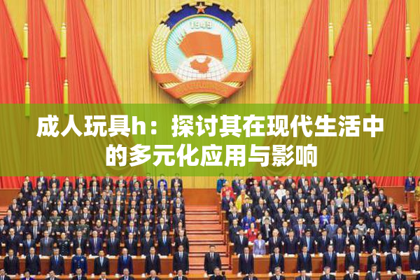 成人玩具h：探讨其在现代生活中的多元化应用与影响