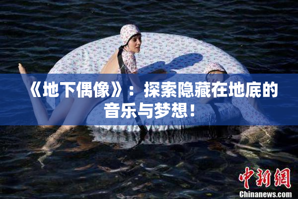 《地下偶像》：探索隐藏在地底的音乐与梦想！