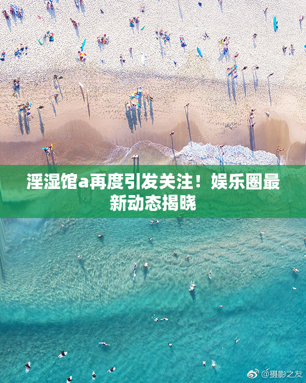 淫湿馆a再度引发关注！娱乐圈最新动态揭晓