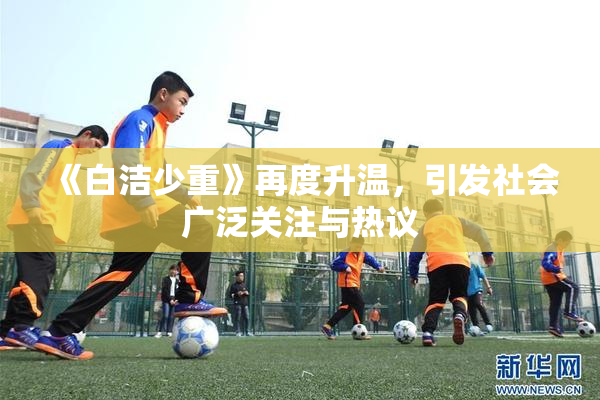 《白洁少重》再度升温，引发社会广泛关注与热议