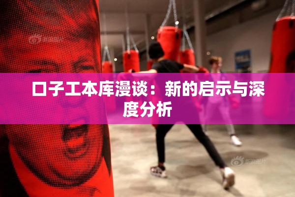口子工本库漫谈：新的启示与深度分析
