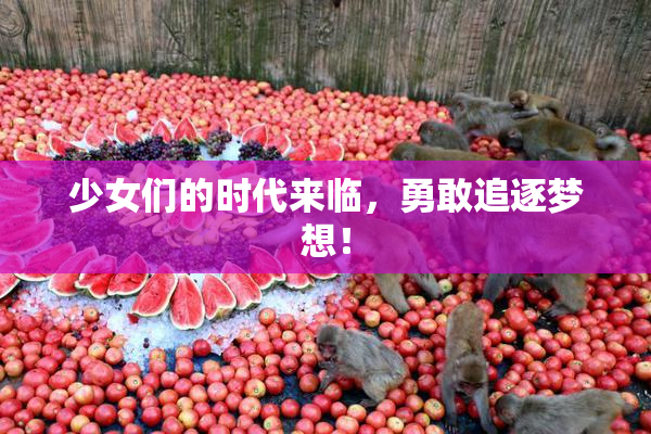 少女们的时代来临，勇敢追逐梦想！