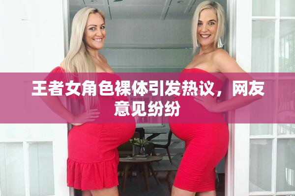 王者女角色裸体引发热议，网友意见纷纷