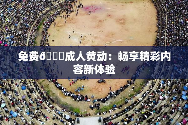 免费🔞成人黄动：畅享精彩内容新体验