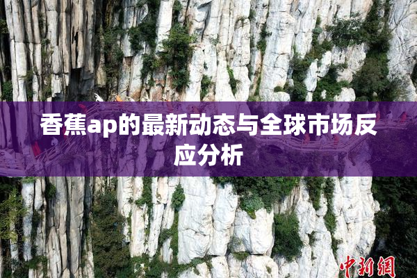 香蕉ap的最新动态与全球市场反应分析