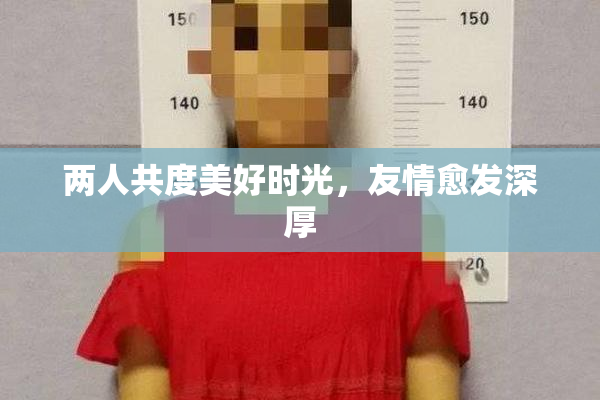 两人共度美好时光，友情愈发深厚