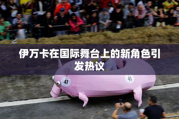 伊万卡在国际舞台上的新角色引发热议