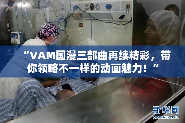 “VAM国漫三部曲再续精彩，带你领略不一样的动画魅力！”