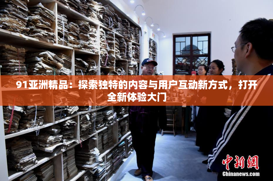 91亚洲精品：探索独特的内容与用户互动新方式，打开全新体验大门