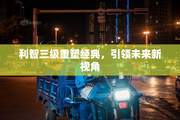 利智三级重塑经典，引领未来新视角