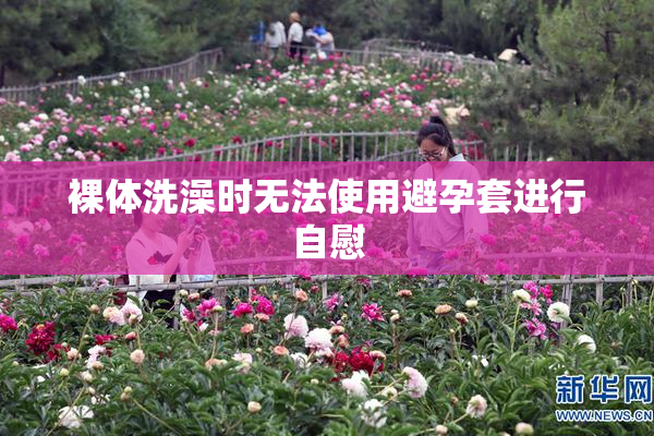 裸体洗澡时无法使用避孕套进行自慰